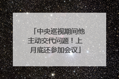 中央巡视期间他主动交代问题！上月底还参加会议
