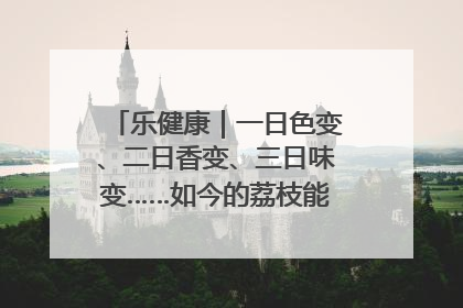 乐健康｜一日色变、二日香变、三日味变……如今的荔枝能存放多久？