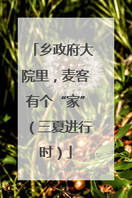 乡政府大院里，麦客有个“家”（三夏进行时）