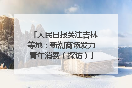 人民日报关注吉林等地：新潮商场发力青年消费（探访）