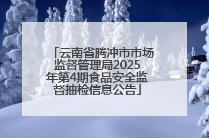 云南省腾冲市市场监督管理局2025年第4期食品安全监督抽检信息公告