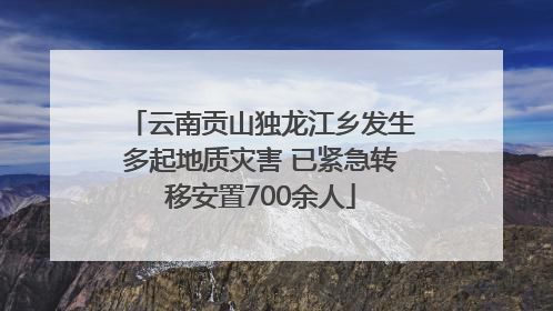 云南贡山独龙江乡发生多起地质灾害 已紧急转移安置700余人