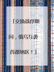 交换战俘期间，俄乌互袭首都地区！