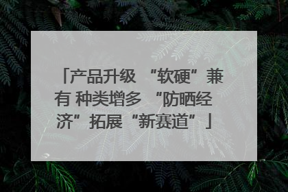 产品升级 “软硬”兼有 种类增多 “防晒经济”拓展“新赛道”