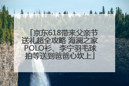 京东618带来父亲节送礼超全攻略 海澜之家POLO衫、李宁羽毛球拍等送到爸爸心坎上