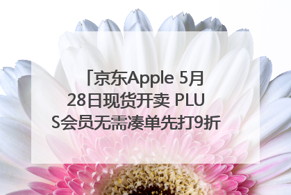 京东Apple 5月28日现货开卖 PLUS会员无需凑单先打9折再叠618优惠