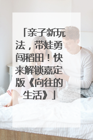 亲子新玩法，带娃勇闯稻田！快来解锁嘉定版《向往的生活》