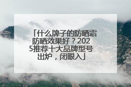 什么牌子的防晒霜防晒效果好？2025推荐十大品牌型号出炉，闭眼入