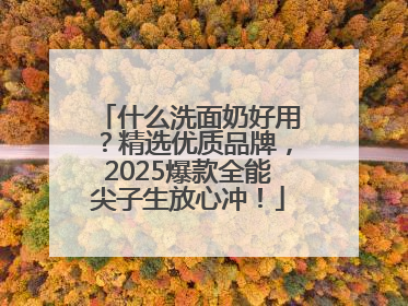 什么洗面奶好用？精选优质品牌，2025爆款全能尖子生放心冲！