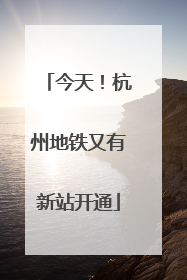 今天！杭州地铁又有新站开通