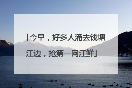 今早，好多人涌去钱塘江边，抢第一网江鲜