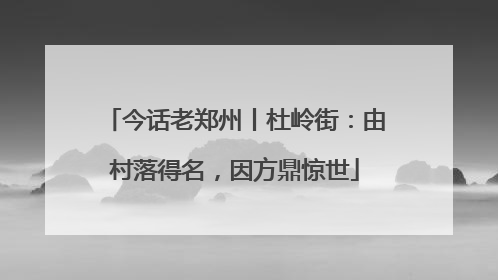 今话老郑州丨杜岭街：由村落得名，因方鼎惊世