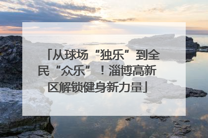 从球场“独乐”到全民“众乐”！淄博高新区解锁健身新力量