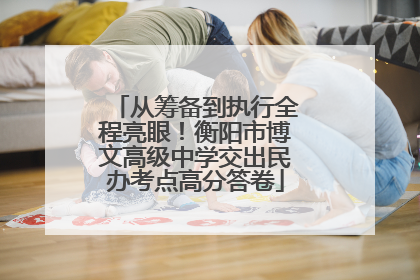 从筹备到执行全程亮眼！衡阳市博文高级中学交出民办考点高分答卷