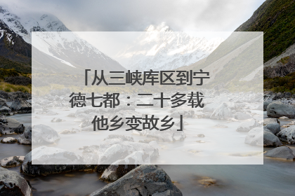 从三峡库区到宁德七都：二十多载他乡变故乡