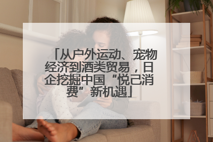 从户外运动、宠物经济到酒类贸易，日企挖掘中国“悦己消费”新机遇