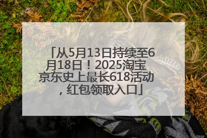 从5月13日持续至6月18日！2025淘宝京东史上最长618活动，红包领取入口