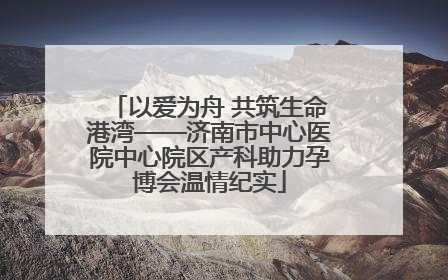以爱为舟 共筑生命港湾——济南市中心医院中心院区产科助力孕博会温情纪实