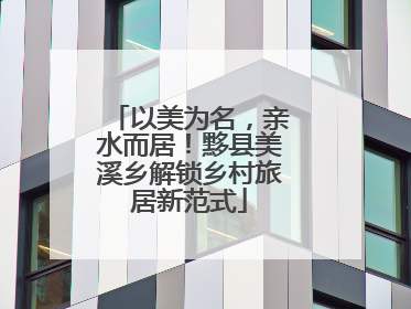 以美为名，亲水而居！黟县美溪乡解锁乡村旅居新范式