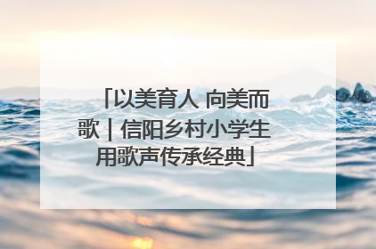 以美育人 向美而歌｜信阳乡村小学生用歌声传承经典