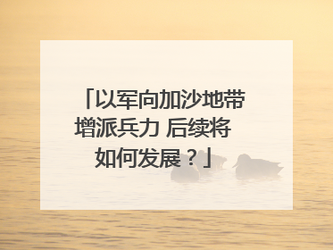 以军向加沙地带增派兵力 后续将如何发展？