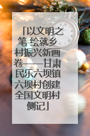 以文明之笔 绘就乡村振兴新画卷——甘肃民乐六坝镇六坝村创建全国文明村侧记
