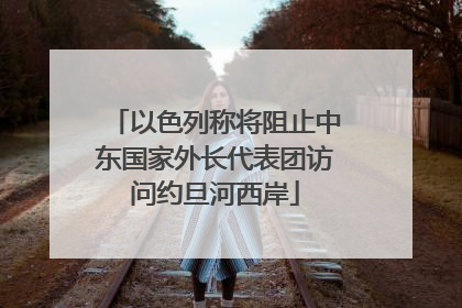 以色列称将阻止中东国家外长代表团访问约旦河西岸