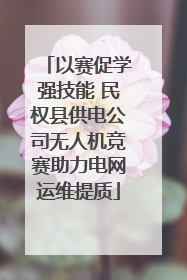 以赛促学强技能 民权县供电公司无人机竞赛助力电网运维提质