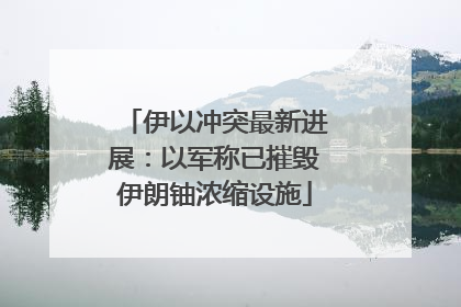 伊以冲突最新进展：以军称已摧毁伊朗铀浓缩设施
