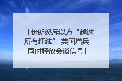 伊朗怒斥以方“越过所有红线” 美国增兵同时释放会谈信号
