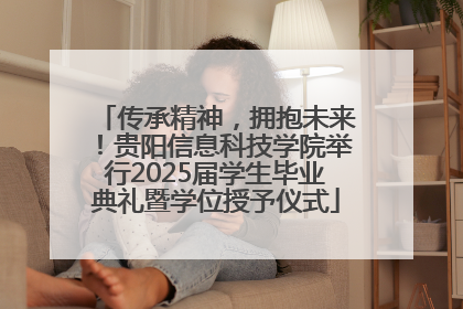 传承精神，拥抱未来！贵阳信息科技学院举行2025届学生毕业典礼暨学位授予仪式