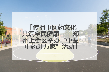 传播中医药文化 共筑全民健康——郑州上街区举办“中医中药进万家”活动