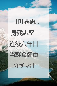 叶志忠：身残志坚 连续六年甘当群众健康守护者