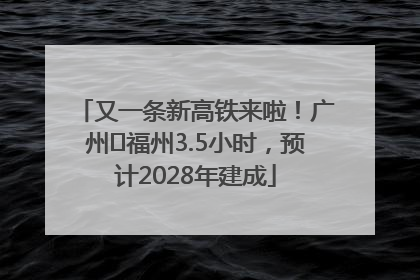 又一条新高铁来啦！广州⇌福州3.5小时，预计2028年建成