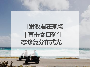发改君在现场｜直击寨口矿生态修复分布式光伏发电项目