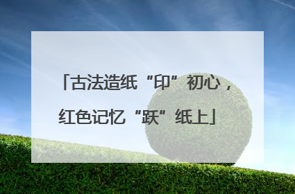古法造纸“印”初心，红色记忆“跃”纸上