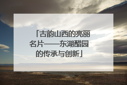古韵山西的亮丽名片——东湖醋园的传承与创新