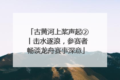 古黄河上桨声起②丨击水逐浪，参赛者畅谈龙舟赛事深意