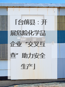 台前县：开展危险化学品企业“交叉互查”助力安全生产