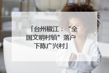 台州椒江：“全国文明村镇”落户下陈广兴村