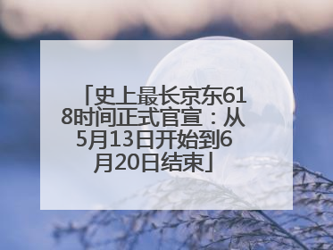 史上最长京东618时间正式官宣：从5月13日开始到6月20日结束