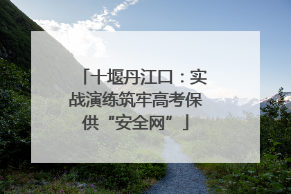十堰丹江口：实战演练筑牢高考保供“安全网”