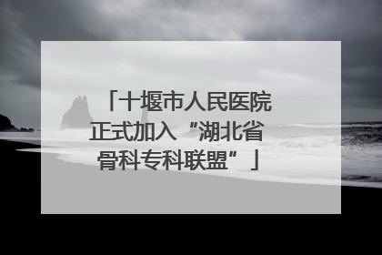 十堰市人民医院正式加入“湖北省骨科专科联盟”