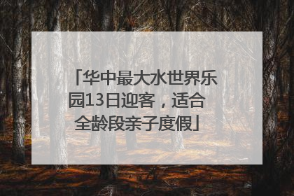 华中最大水世界乐园13日迎客，适合全龄段亲子度假