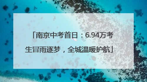 南京中考首日：6.94万考生冒雨逐梦，全城温暖护航