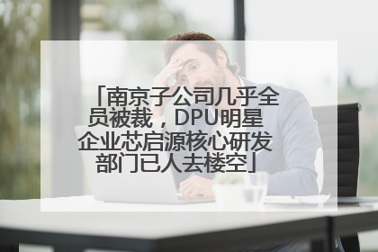 南京子公司几乎全员被裁，DPU明星企业芯启源核心研发部门已人去楼空