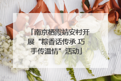 南京栖霞靖安村开展“粽香话传承 巧手传温情”活动