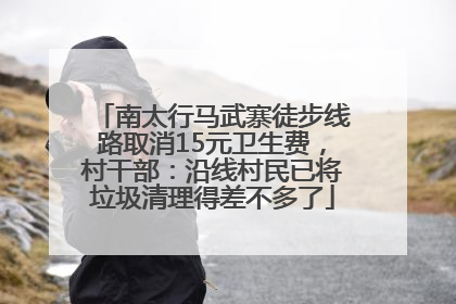 南太行马武寨徒步线路取消15元卫生费，村干部：沿线村民已将垃圾清理得差不多了