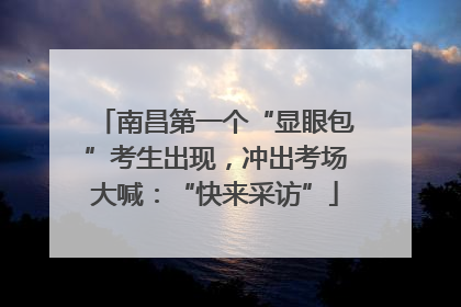 南昌第一个“显眼包”考生出现，冲出考场大喊：“快来采访”