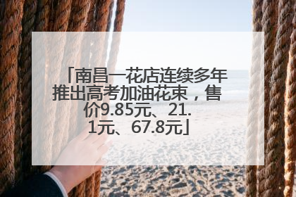 南昌一花店连续多年推出高考加油花束，售价9.85元、21.1元、67.8元